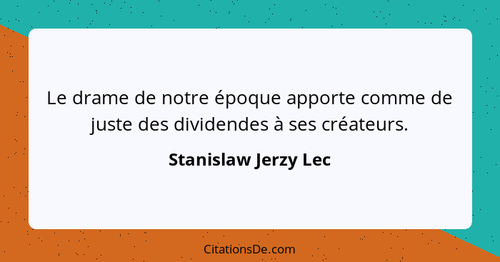 Le drame de notre époque apporte comme de juste des dividendes à ses créateurs.... - Stanislaw Jerzy Lec