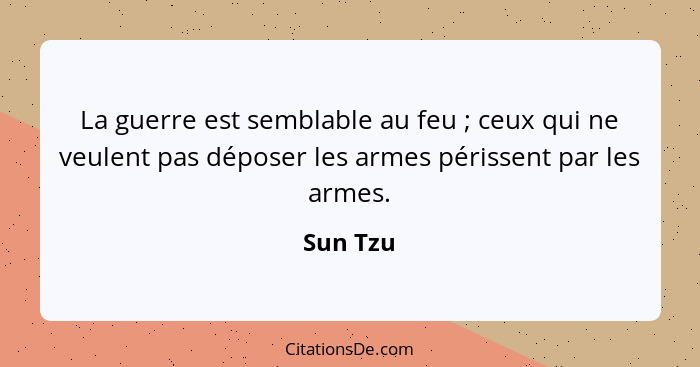 La guerre est semblable au feu ; ceux qui ne veulent pas déposer les armes périssent par les armes.... - Sun Tzu