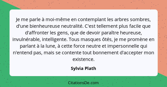 Je me parle à moi-même en contemplant les arbres sombres, d'une bienheureuse neutralité. C'est tellement plus facile que d'affronter le... - Sylvia Plath