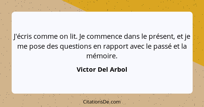 J'écris comme on lit. Je commence dans le présent, et je me pose des questions en rapport avec le passé et la mémoire.... - Victor Del Arbol