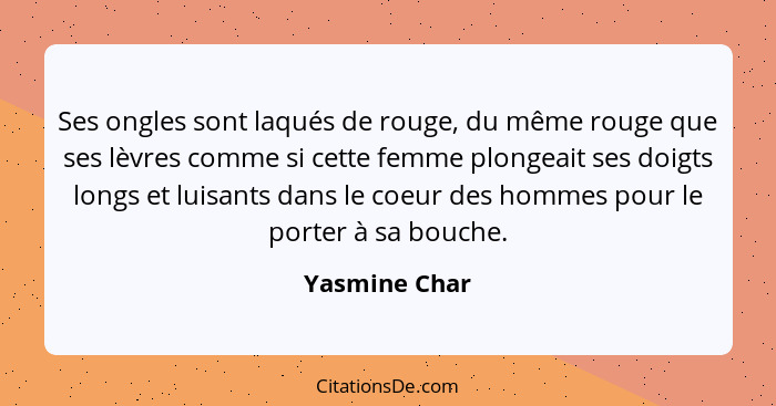 Ses ongles sont laqués de rouge, du même rouge que ses lèvres comme si cette femme plongeait ses doigts longs et luisants dans le coeur... - Yasmine Char