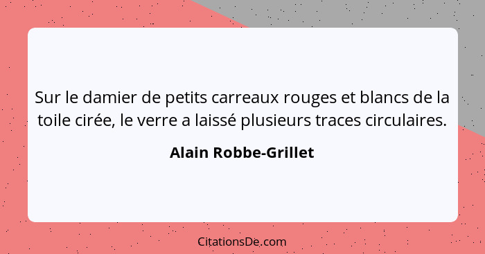 Sur le damier de petits carreaux rouges et blancs de la toile cirée, le verre a laissé plusieurs traces circulaires.... - Alain Robbe-Grillet