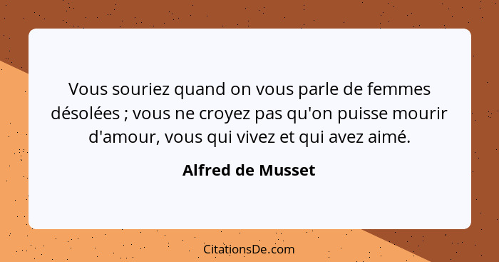 Vous souriez quand on vous parle de femmes désolées ; vous ne croyez pas qu'on puisse mourir d'amour, vous qui vivez et qui av... - Alfred de Musset