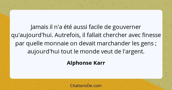 Jamais il n'a été aussi facile de gouverner qu'aujourd'hui. Autrefois, il fallait chercher avec finesse par quelle monnaie on devait m... - Alphonse Karr