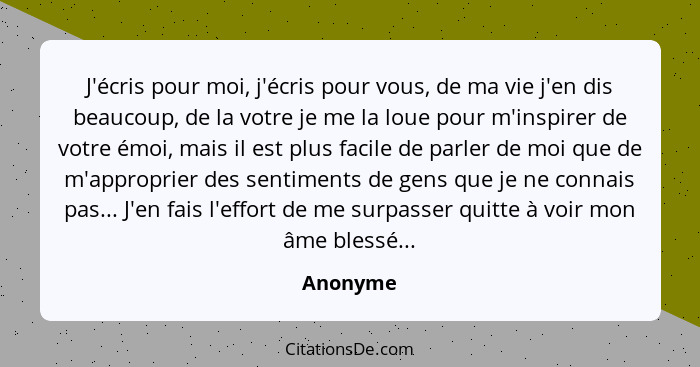 J'écris pour moi, j'écris pour vous, de ma vie j'en dis beaucoup, de la votre je me la loue pour m'inspirer de votre émoi, mais il est plus... - Anonyme