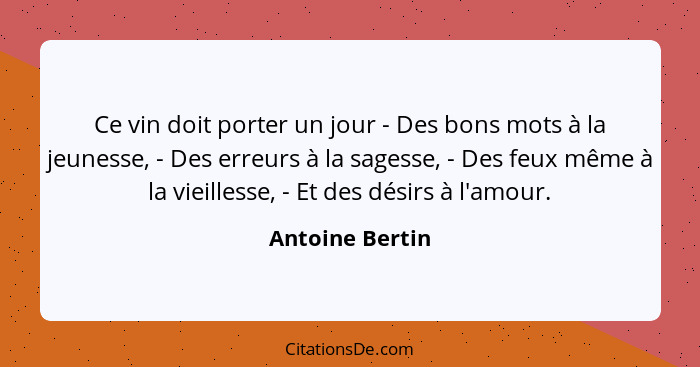 Ce vin doit porter un jour - Des bons mots à la jeunesse, - Des erreurs à la sagesse, - Des feux même à la vieillesse, - Et des désir... - Antoine Bertin