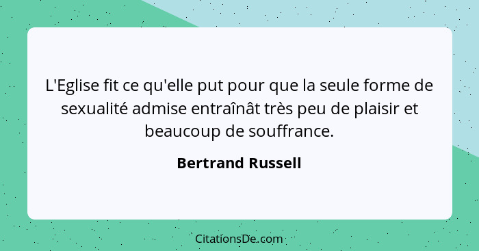 L'Eglise fit ce qu'elle put pour que la seule forme de sexualité admise entraînât très peu de plaisir et beaucoup de souffrance.... - Bertrand Russell