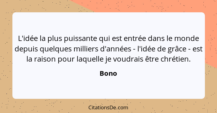 L'idée la plus puissante qui est entrée dans le monde depuis quelques milliers d'années - l'idée de grâce - est la raison pour laquelle je voud... - Bono