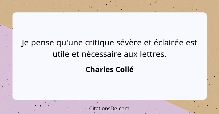 Je pense qu'une critique sévère et éclairée est utile et nécessaire aux lettres.... - Charles Collé