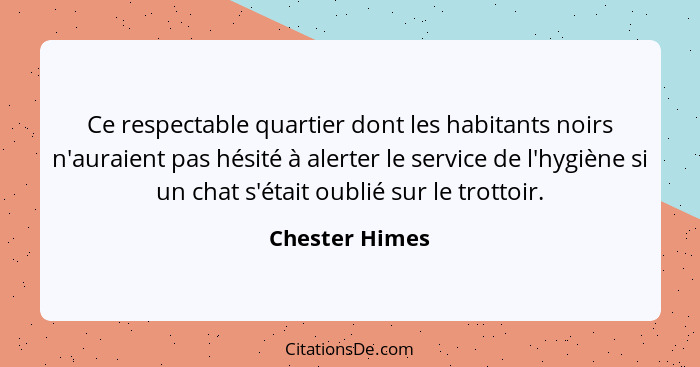 Ce respectable quartier dont les habitants noirs n'auraient pas hésité à alerter le service de l'hygiène si un chat s'était oublié sur... - Chester Himes