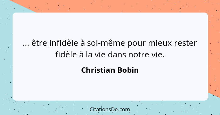 ... être infidèle à soi-même pour mieux rester fidèle à la vie dans notre vie.... - Christian Bobin