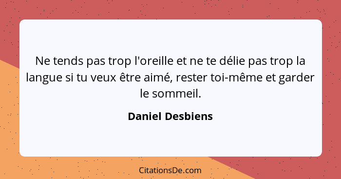 Ne tends pas trop l'oreille et ne te délie pas trop la langue si tu veux être aimé, rester toi-même et garder le sommeil.... - Daniel Desbiens