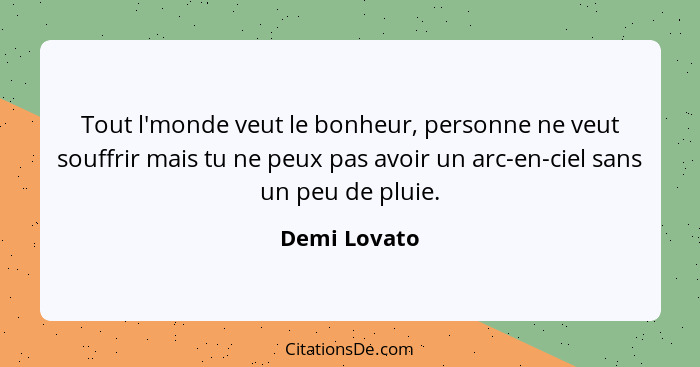 Tout l'monde veut le bonheur, personne ne veut souffrir mais tu ne peux pas avoir un arc-en-ciel sans un peu de pluie.... - Demi Lovato