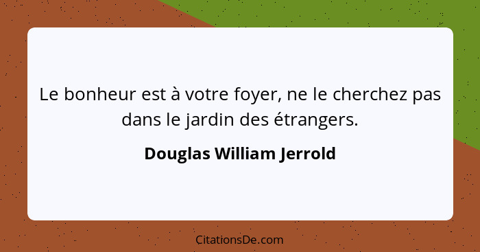 Le bonheur est à votre foyer, ne le cherchez pas dans le jardin des étrangers.... - Douglas William Jerrold