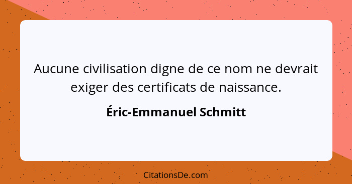 Aucune civilisation digne de ce nom ne devrait exiger des certificats de naissance.... - Éric-Emmanuel Schmitt