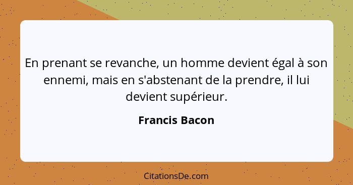 En prenant se revanche, un homme devient égal à son ennemi, mais en s'abstenant de la prendre, il lui devient supérieur.... - Francis Bacon