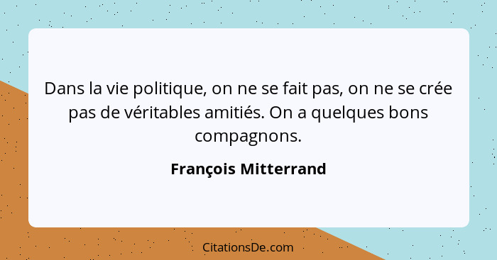 Dans la vie politique, on ne se fait pas, on ne se crée pas de véritables amitiés. On a quelques bons compagnons.... - François Mitterrand