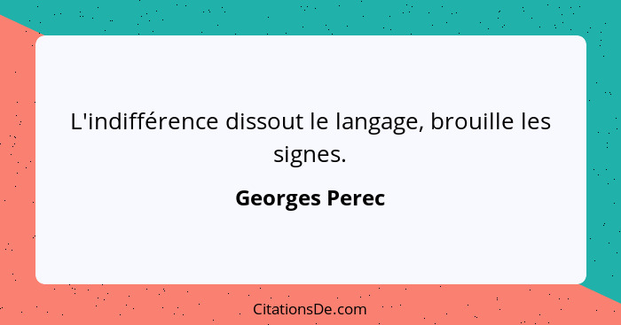 L'indifférence dissout le langage, brouille les signes.... - Georges Perec