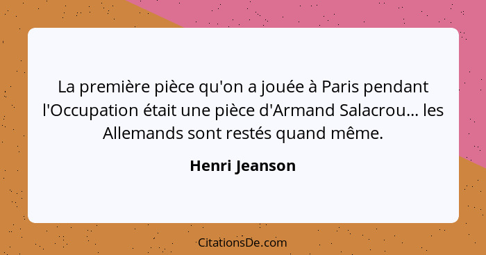 La première pièce qu'on a jouée à Paris pendant l'Occupation était une pièce d'Armand Salacrou... les Allemands sont restés quand même... - Henri Jeanson