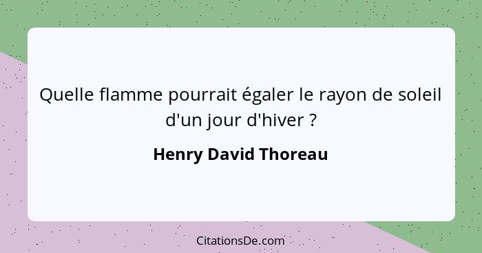 Quelle flamme pourrait égaler le rayon de soleil d'un jour d'hiver ?... - Henry David Thoreau