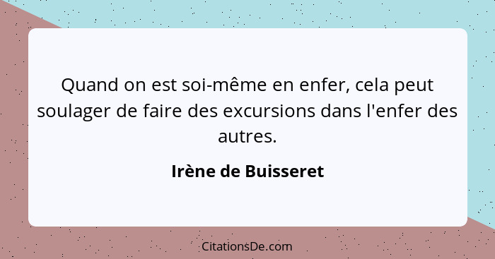 Quand on est soi-même en enfer, cela peut soulager de faire des excursions dans l'enfer des autres.... - Irène de Buisseret