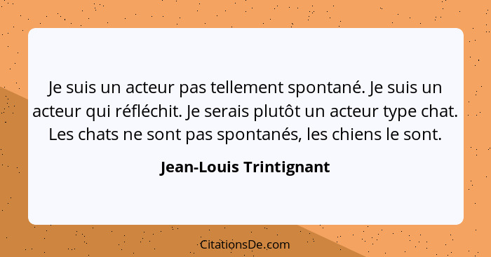 Je suis un acteur pas tellement spontané. Je suis un acteur qui réfléchit. Je serais plutôt un acteur type chat. Les chats ne... - Jean-Louis Trintignant