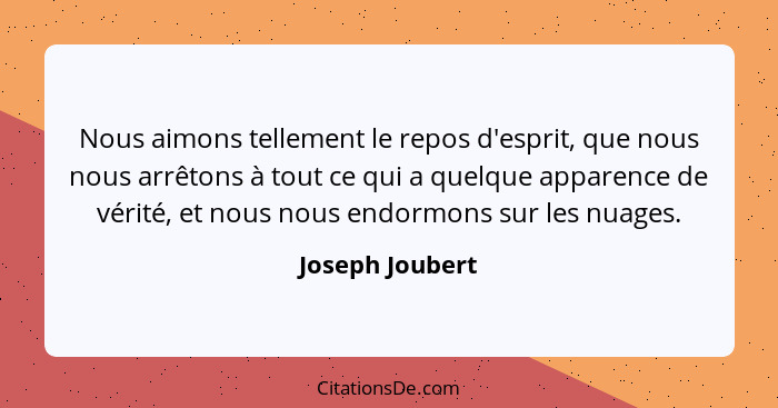 Nous aimons tellement le repos d'esprit, que nous nous arrêtons à tout ce qui a quelque apparence de vérité, et nous nous endormons s... - Joseph Joubert