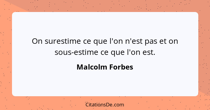 On surestime ce que l'on n'est pas et on sous-estime ce que l'on est.... - Malcolm Forbes