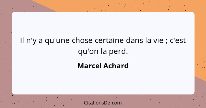 Il n'y a qu'une chose certaine dans la vie ; c'est qu'on la perd.... - Marcel Achard