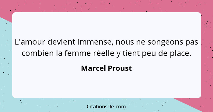 L'amour devient immense, nous ne songeons pas combien la femme réelle y tient peu de place.... - Marcel Proust