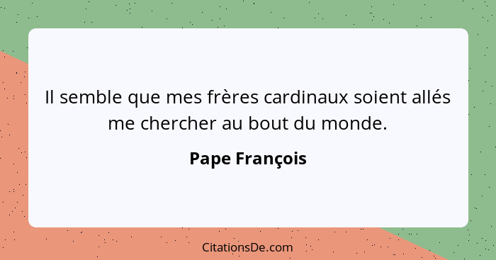 Il semble que mes frères cardinaux soient allés me chercher au bout du monde.... - Pape François