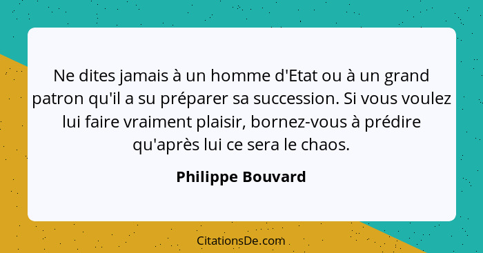 Ne dites jamais à un homme d'Etat ou à un grand patron qu'il a su préparer sa succession. Si vous voulez lui faire vraiment plaisir... - Philippe Bouvard