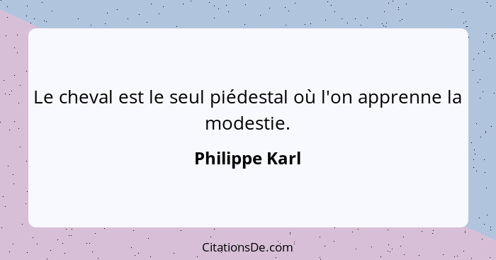 Le cheval est le seul piédestal où l'on apprenne la modestie.... - Philippe Karl