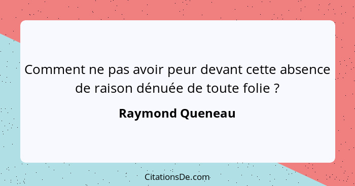 Comment ne pas avoir peur devant cette absence de raison dénuée de toute folie ?... - Raymond Queneau