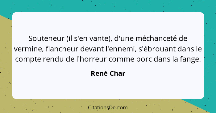 Souteneur (il s'en vante), d'une méchanceté de vermine, flancheur devant l'ennemi, s'ébrouant dans le compte rendu de l'horreur comme porc... - René Char