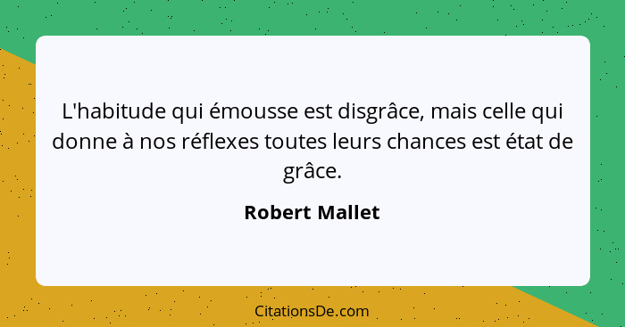 L'habitude qui émousse est disgrâce, mais celle qui donne à nos réflexes toutes leurs chances est état de grâce.... - Robert Mallet