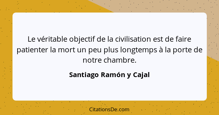 Le véritable objectif de la civilisation est de faire patienter la mort un peu plus longtemps à la porte de notre chambre.... - Santiago Ramón y Cajal