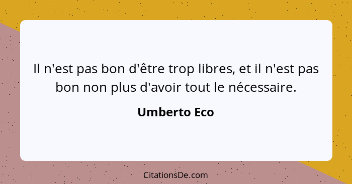 Il n'est pas bon d'être trop libres, et il n'est pas bon non plus d'avoir tout le nécessaire.... - Umberto Eco