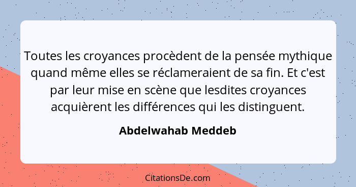 Toutes les croyances procèdent de la pensée mythique quand même elles se réclameraient de sa fin. Et c'est par leur mise en scène... - Abdelwahab Meddeb