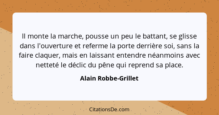 Il monte la marche, pousse un peu le battant, se glisse dans l'ouverture et referme la porte derrière soi, sans la faire claquer... - Alain Robbe-Grillet