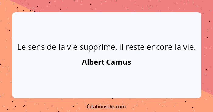 Le sens de la vie supprimé, il reste encore la vie.... - Albert Camus