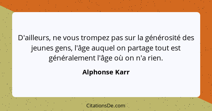 D'ailleurs, ne vous trompez pas sur la générosité des jeunes gens, l'âge auquel on partage tout est généralement l'âge où on n'a rien.... - Alphonse Karr