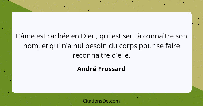 L'âme est cachée en Dieu, qui est seul à connaître son nom, et qui n'a nul besoin du corps pour se faire reconnaître d'elle.... - André Frossard