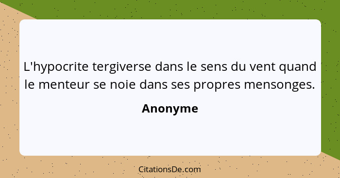 L'hypocrite tergiverse dans le sens du vent quand le menteur se noie dans ses propres mensonges.... - Anonyme