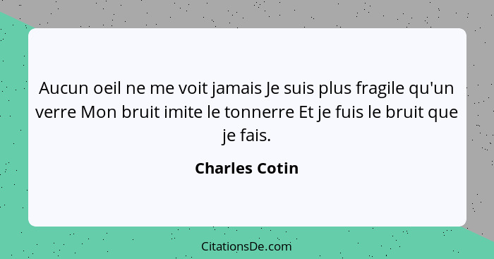 Aucun oeil ne me voit jamais Je suis plus fragile qu'un verre Mon bruit imite le tonnerre Et je fuis le bruit que je fais.... - Charles Cotin