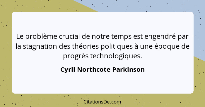 Le problème crucial de notre temps est engendré par la stagnation des théories politiques à une époque de progrès technolo... - Cyril Northcote Parkinson