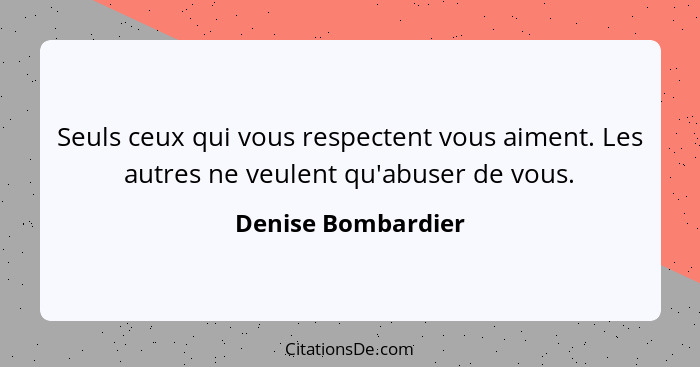 Seuls ceux qui vous respectent vous aiment. Les autres ne veulent qu'abuser de vous.... - Denise Bombardier