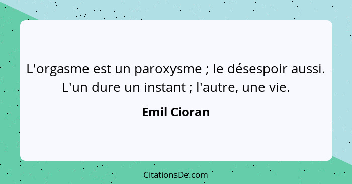 L'orgasme est un paroxysme ; le désespoir aussi. L'un dure un instant ; l'autre, une vie.... - Emil Cioran