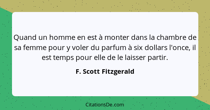 Quand un homme en est à monter dans la chambre de sa femme pour y voler du parfum à six dollars l'once, il est temps pour elle d... - F. Scott Fitzgerald