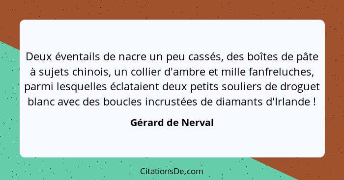 Deux éventails de nacre un peu cassés, des boîtes de pâte à sujets chinois, un collier d'ambre et mille fanfreluches, parmi lesquel... - Gérard de Nerval